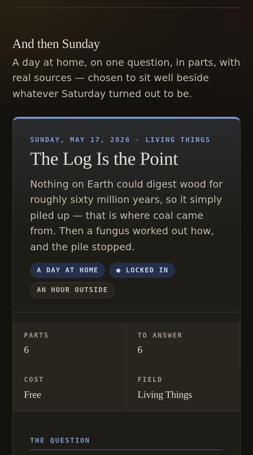 The Sunday card: Sunday May 17, Living Things, The Log Is the Point — nothing on Earth could digest wood for roughly sixty million years, so it simply piled up. Six parts, six things to answer, free, an hour outside.